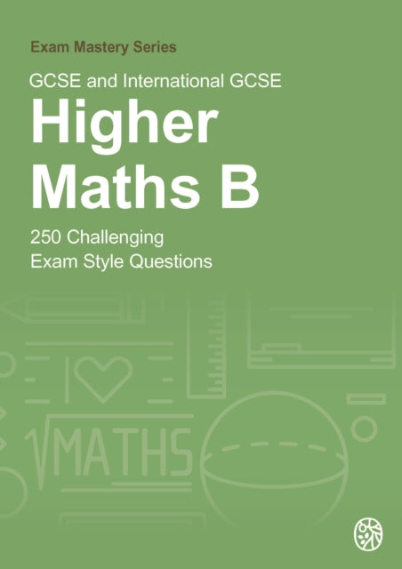 GCSE and International GCSE Higher Maths B: 250 Challenging Exam Style Questions