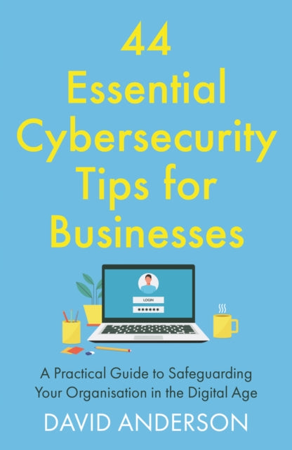 44 Essential Cybersecurity Tips for Businesses: A Practical Guide to Safeguarding Your Organisation in the Digital Age