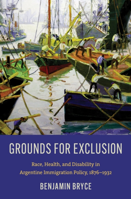 Grounds for Exclusion: Race, Health, and Disability in Argentine Immigration Policy, 1876–1932