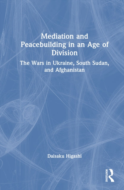 Mediation and Peacebuilding in an Age of Division: The Wars in Ukraine, South Sudan, and Afghanistan