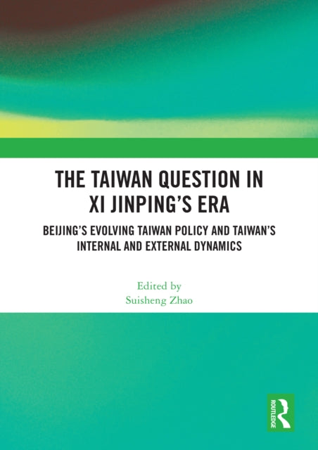 The Taiwan Question in Xi Jinping’s Era: Beijing’s Evolving Taiwan Policy and Taiwan’s Internal and External Dynamics