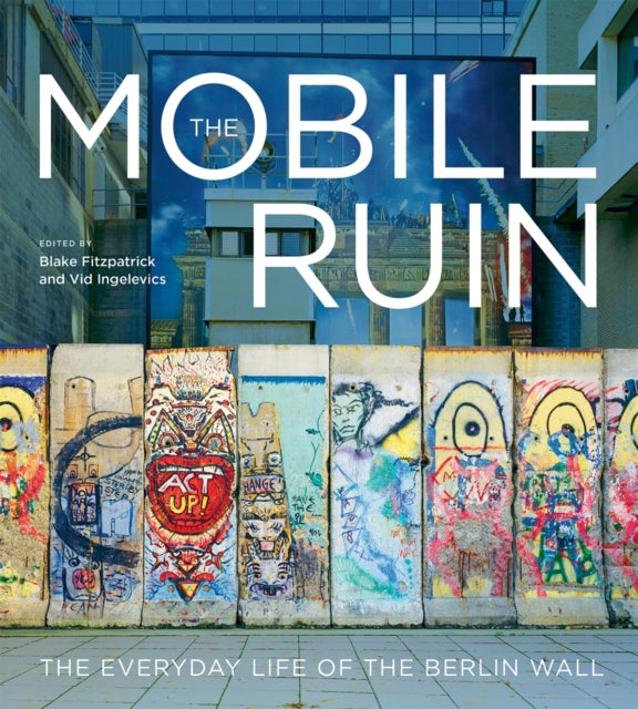 The Mobile Ruin: The Everyday Life of the Berlin Wall