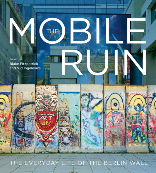The Mobile Ruin: The Everyday Life of the Berlin Wall