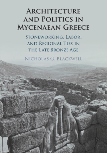 Architecture and Politics in Mycenaean Greece: Stoneworking, Labor, and Regional Ties in the Late Bronze Age