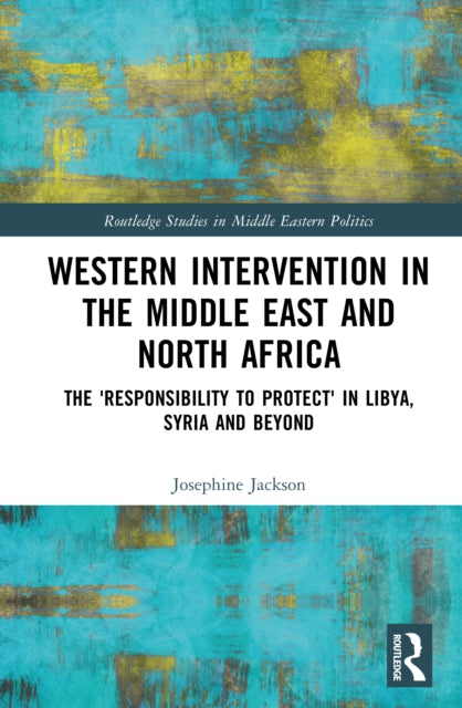 Western Intervention in the Middle East and North Africa: The 'Responsibility to Protect' in Libya, Syria and Beyond