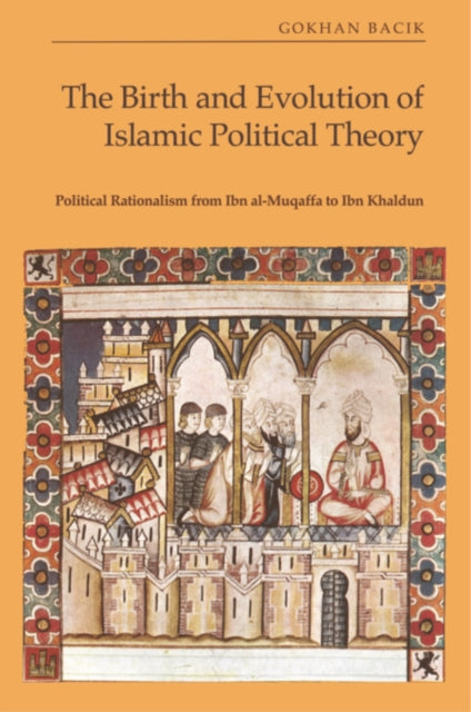 The Birth and Evolution of Islamic Political Theory: Political Rationalism from Ibn al-Muqaffa to Ibn Khaldun