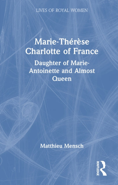 Marie-Therese Charlotte of France: Daughter of Marie-Antoinette and Almost Queen
