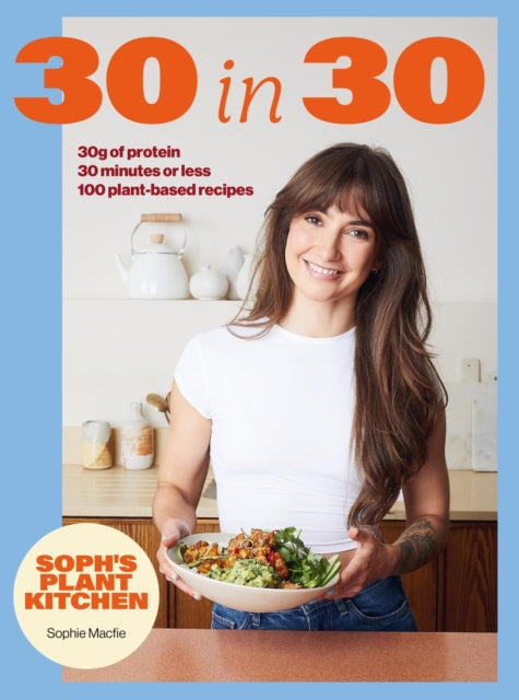 Soph's Plant Kitchen 30 in 30: 30g of protein, 30 minutes or less: 100 plant-based recipes  from the Sunday Times Bestselling author