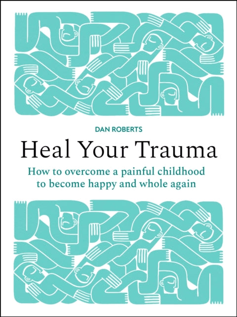 Heal Your Trauma: How to overcome a painful childhood to become happy and whole again