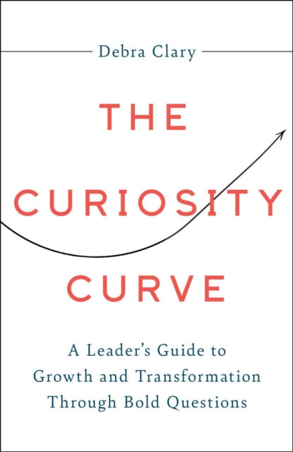 The Curiosity Curve: A Leader's Guide to Growth and Transformation Through Bold Questions