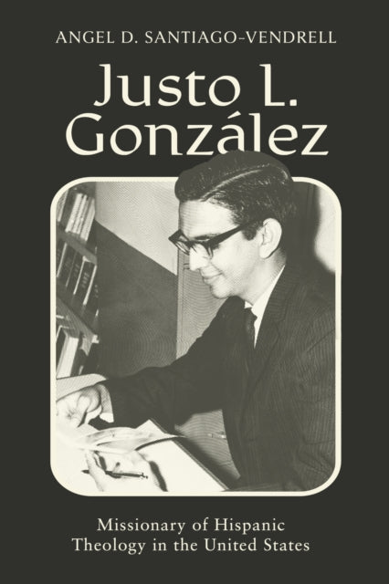 Justo L. Gonzalez: Missionary of Hispanic Theology in the United States