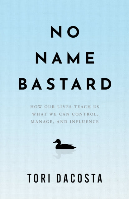 No Name Bastard: How Our Lives Teach Us What We Can Control, Manage, and Influence
