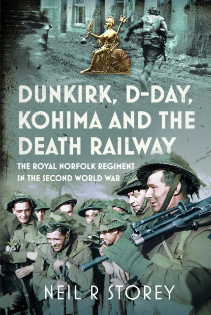 Dunkirk, D-Day, Kohima and The Death Railway: The Royal Norfolk Regiment in the Second World War