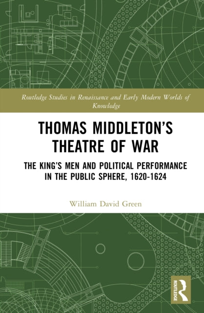 Thomas Middleton’s Theatre of War: The King’s Men and Political Performance in the Public Sphere, 1620-1624