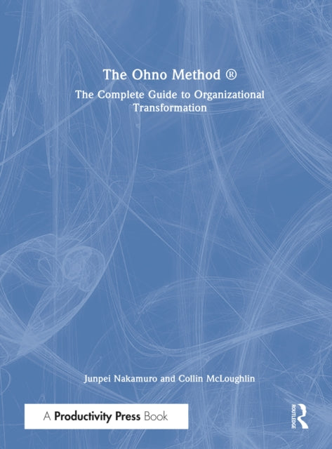 The Ohno Method ®: The Complete Guide to Organizational Transformation