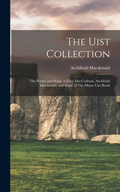 The Uist Collection: The Poems and Songs of John MacCodrum, Archibald Macdonald, and Some of The Minor Uist Bards
