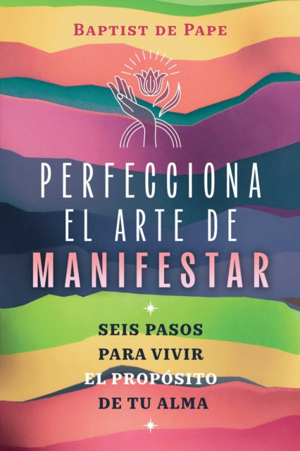 Perfecciona el arte de manifestar: Seis pasos para vivir el proposito de tu alma