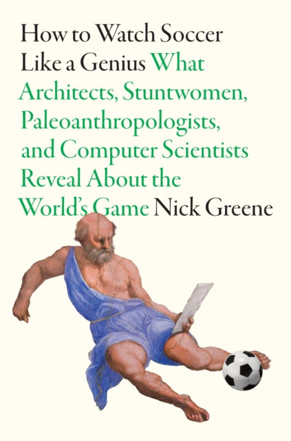 How to Watch Soccer Like a Genius: What Architects, Stuntwomen, Paleoanthropologists, and Computer Scientists Reveal About the World’s Game
