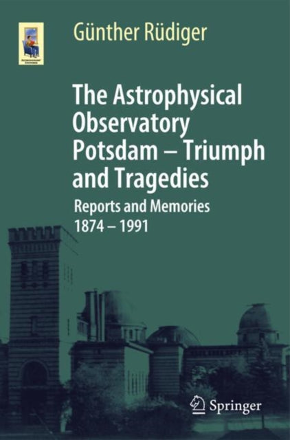 The Astrophysical Observatory Potsdam - Triumph and Tragedies: Reports and Memories 1874 - 1991