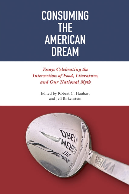 Consuming the American Dream: Essays Celebrating the Intersection of Food, Literature, and Our National Myth