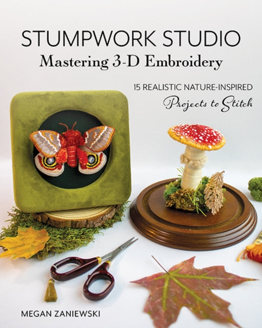 Stumpwork Studio – Mastering 3-D Embroidery: 15 Realistic Nature-Inspired Projects to Stitch