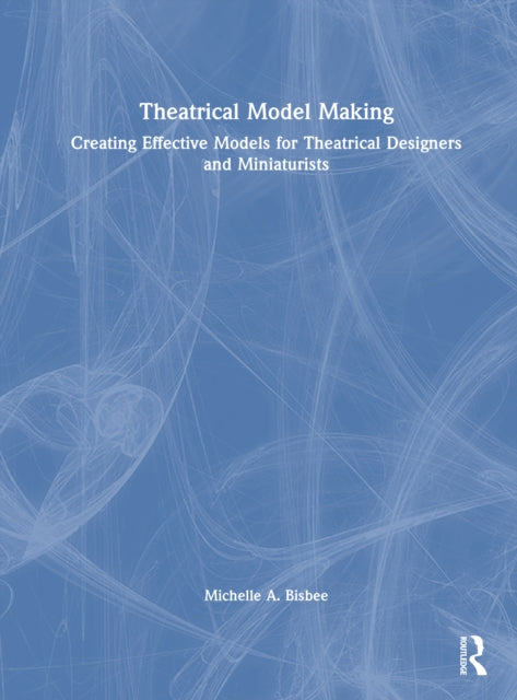 Theatrical Model Making: Creating Effective Models for Theatrical Designers and Miniaturists