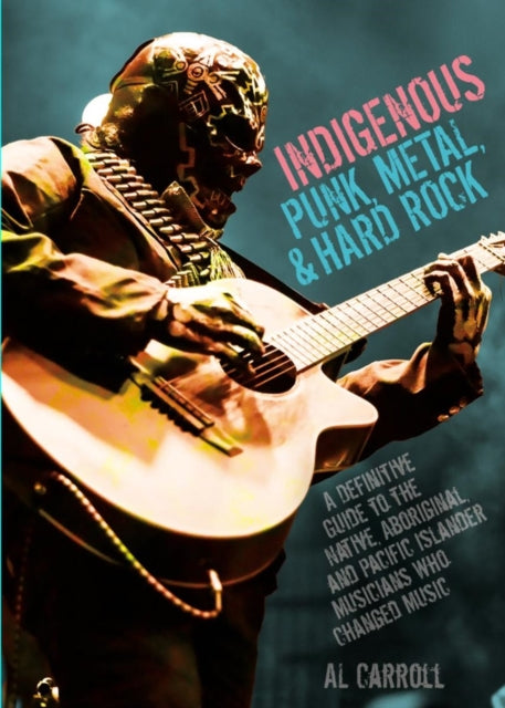 Indigenous Punk, Metal, and Hard Rock: A Definitive Guide to the Native, Aboriginal, and Pacific Islander Musicians Who Changed Music