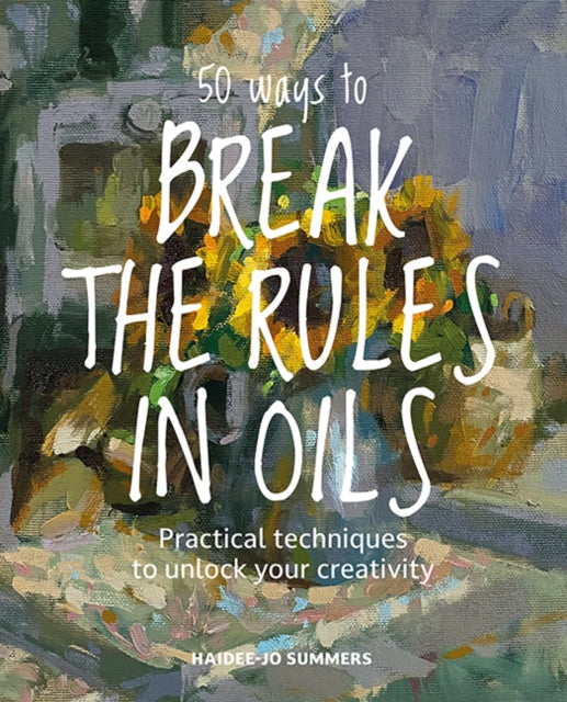 50 Ways To Break the Rules in Oils: Practical Techniques to Unlock Your Creativity