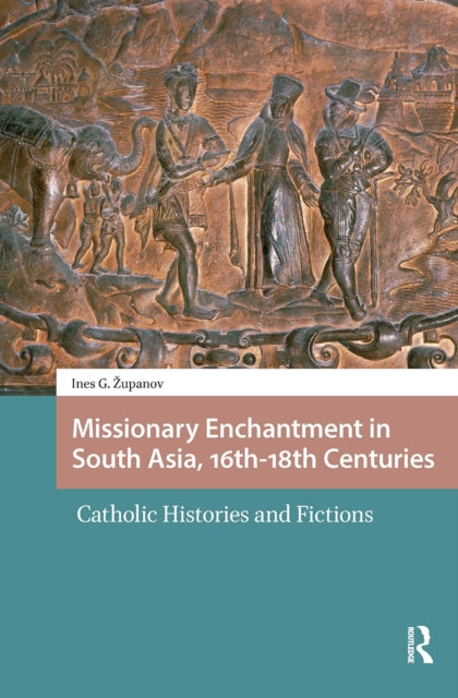 Missionary Enchantment in South Asia, 16th-18th Centuries: Catholic Histories and Fictions