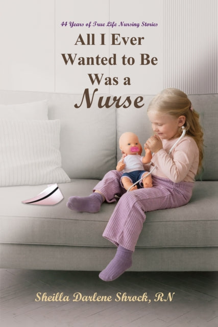 All I Ever Wanted to Be Was a Nurse: 44 Years of True Life Nursing Stories