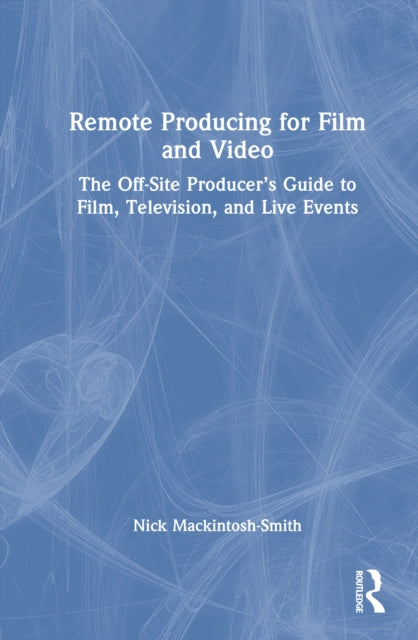Remote Producing for Film and Video: The Off-Site Producer’s Guide to Film, Television, and Live Events