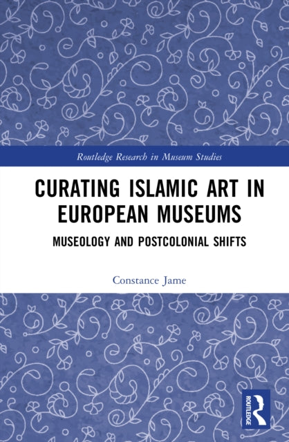 Curating Islamic Art in European Museums: Postcolonial Perspectives and Museological Transformations