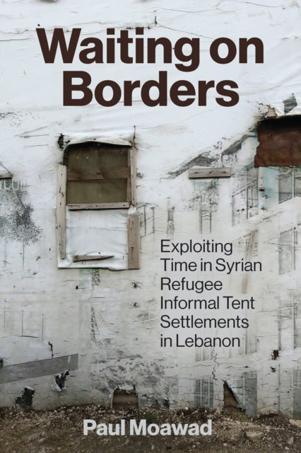 Waiting on Borders: Exploiting Time in Syrian Refugee Informal Tent Settlements in Lebanon