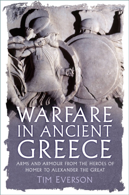 Warfare in Ancient Greece: Arms and Armour from the Heroes of Homer to Alexander the Great