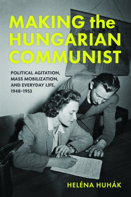 Making the Hungarian Communist: Political Agitation, Mass Mobilization, and Everyday Life, 1948–1953