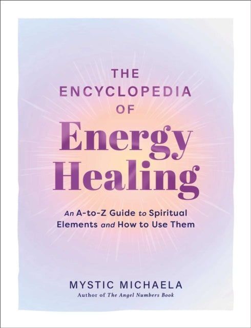 The Encyclopedia of Energy Healing: An A-to-Z Guide to Spiritual Elements and How to Use Them