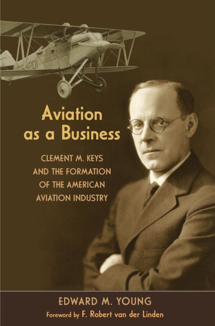 Aviation As a Business: Clement M. Keys and the Formation of the American Aviation Industry