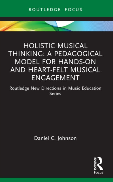 Holistic Musical Thinking: A Pedagogical Model for Hands-On and Heart-Felt Musical Engagement: Routledge New Directions in Music Education Series