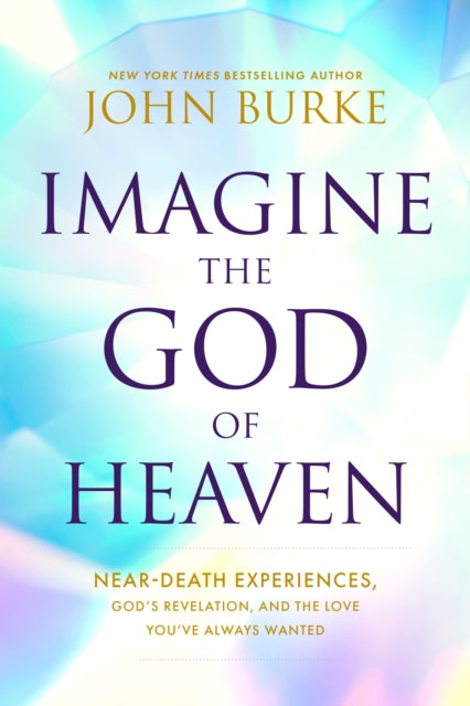 Imagine the God of Heaven: Near-Death Experiences, God's Revelation, and the Love You've Always Wanted