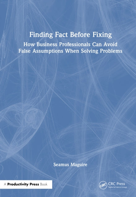 Finding Fact Before Fixing: How Business Professionals Can Avoid False Assumptions When Solving Problems