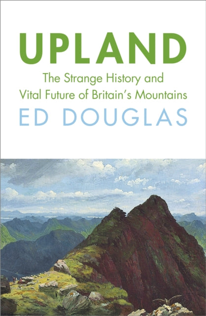 Upland: The Strange History and Vital Future of Britain’s Mountains