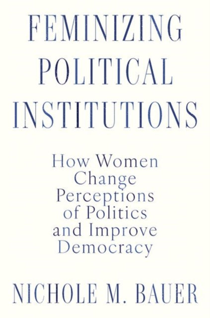 Feminizing Political Institutions: How Women Change Perceptions of Politics and Improve Democracy