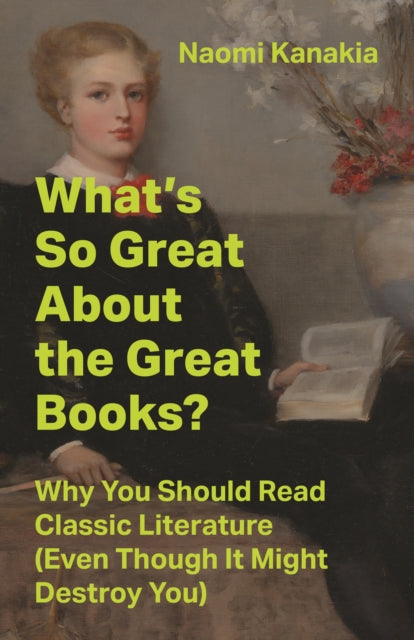 What's So Great About the Great Books?: Why You Should Read Classic Literature (Even Though It Might Destroy You)