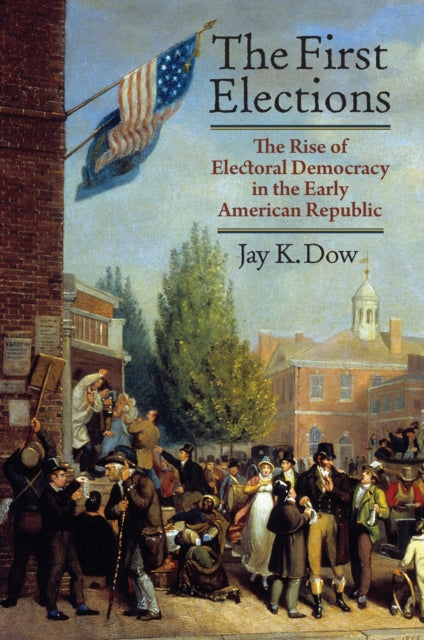 The First Elections: The Rise of Electoral Democracy in the Early American Republic