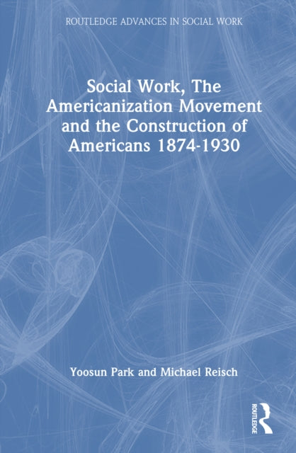 Social Work, the Americanization Movement, and the Construction of Americans, 1874–1930