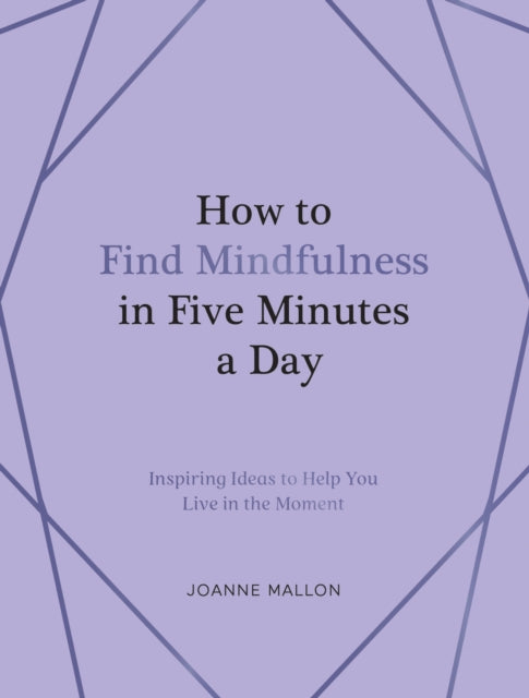 How to Find Mindfulness in Five Minutes a Day: Inspiring Ideas to Help You Live in the Moment