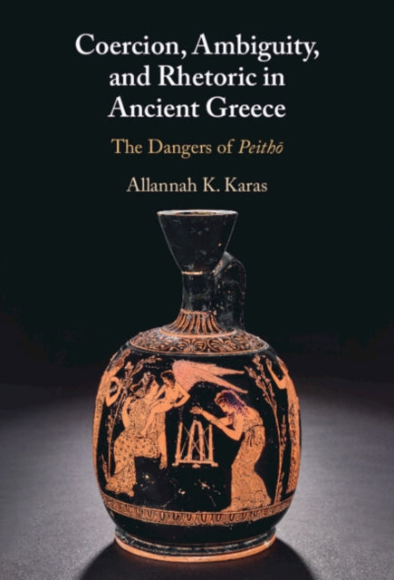 Coercion, Ambiguity, and Rhetoric in Ancient Greece: The Dangers of Peitho