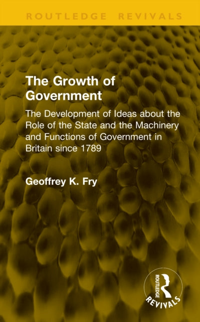 The Growth of Government: The Development of Ideas about the Role of the State and the Machinery and Functions of Government in Britain since 1789