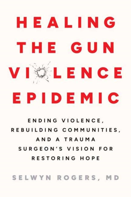 Healing the Gun Violence Epidemic: Ending Violence, Rebuilding Communities, and a Trauma Surgeon's Vision for Restoring Hope
