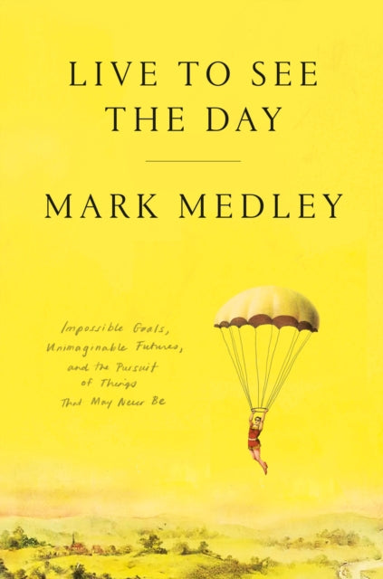 Live to See the Day: Impossible Goals, Unimaginable Futures, and the Pursuit of Things That May Never Be